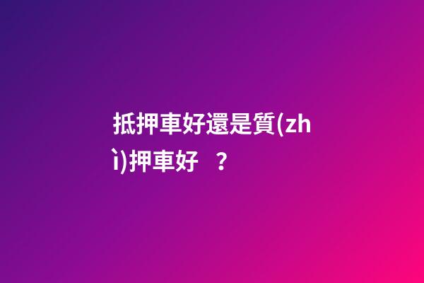 抵押車好還是質(zhì)押車好？